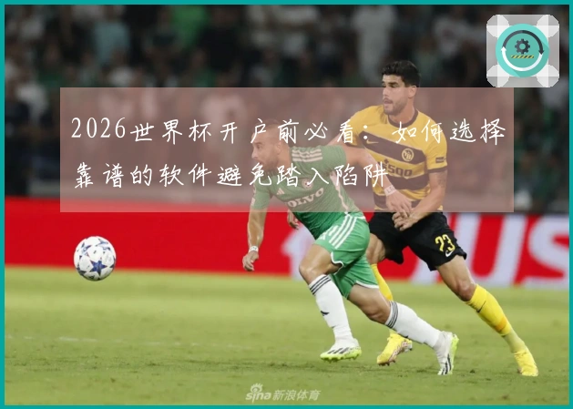 2026世界杯开户前必看：如何选择靠谱的软件避免踏入陷阱