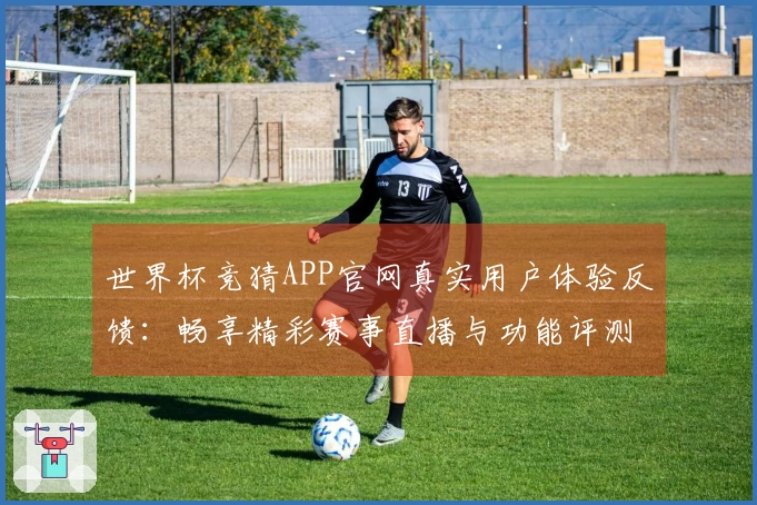 世界杯竞猜APP官网真实用户体验反馈:畅享精彩赛事直播与功能评测