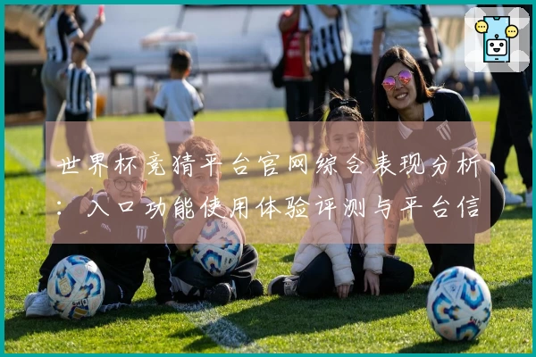 世界杯竞猜平台官网综合表现分析：入口功能使用体验评测与平台信息指导