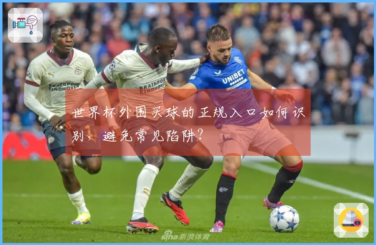 世界杯外围买球的正规入口如何识别，避免常见陷阱？