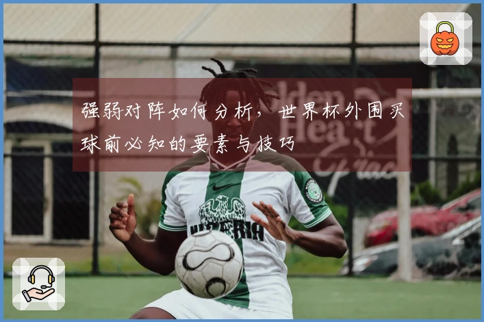 强弱对阵如何分析,世界杯外围买球前必知的要素与技巧
