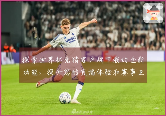 探索世界杯竞猜客户端下载的全新功能，提升您的直播体验和赛事互动乐趣！