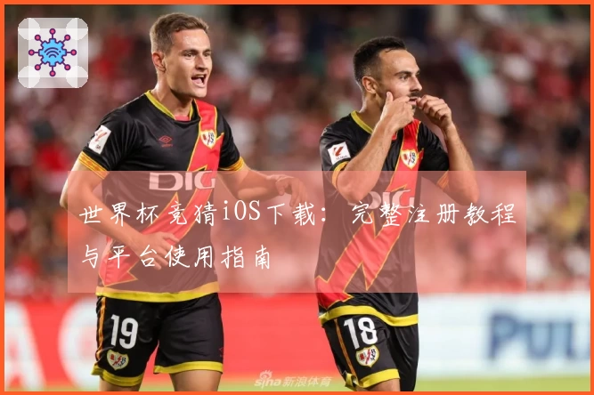 世界杯竞猜iOS下载：完整注册教程与平台使用指南