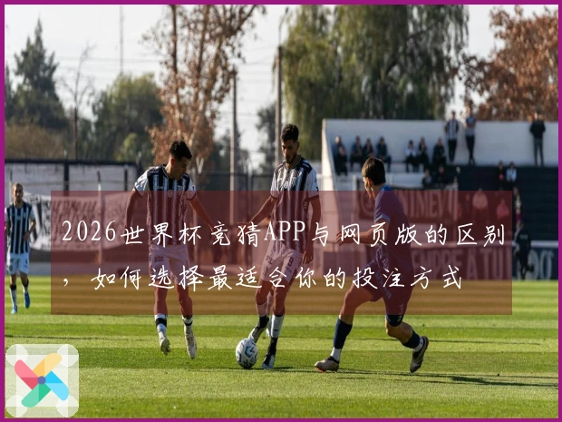 2026世界杯竞猜APP与网页版的区别，如何选择最适合你的投注方式