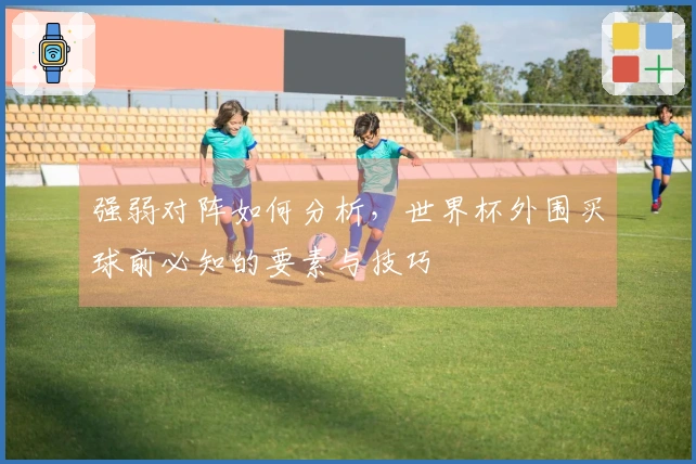 强弱对阵如何分析，世界杯外围买球前必知的要素与技巧