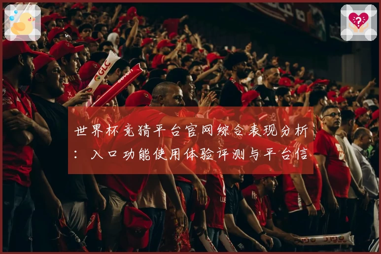 世界杯竞猜平台官网综合表现分析：入口功能使用体验评测与平台信息指导