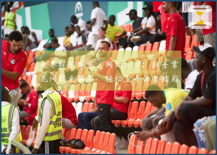 世界杯买球官方网站入口：新手常见问题全解答，轻松上手体育精彩赛事直播