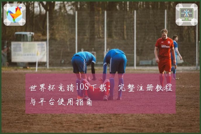 世界杯竞猜iOS下载：完整注册教程与平台使用指南