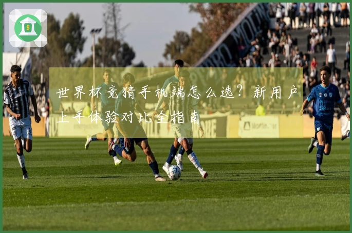 世界杯竞猜手机端怎么选？新用户上手体验对比全指南