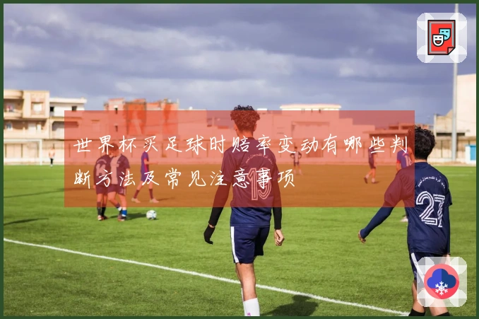 世界杯买足球时赔率变动有哪些判断方法及常见注意事项