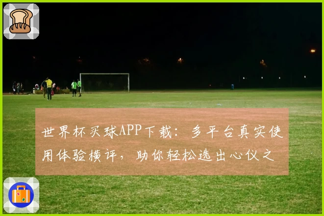 世界杯买球APP下载:多平台真实使用体验横评,助你轻松选出心仪之选