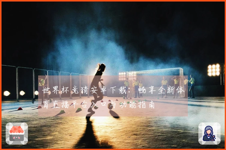 世界杯竞猜安卓下载：畅享全新体育直播平台入口与功能指南