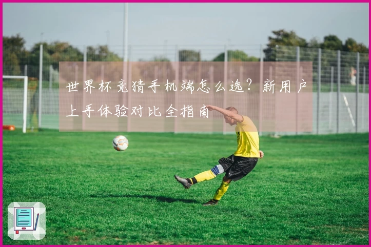 世界杯竞猜手机端怎么选？新用户上手体验对比全指南