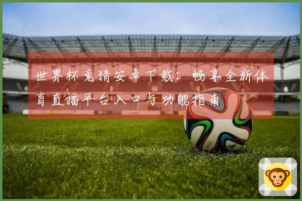 世界杯竞猜安卓下载:畅享全新体育直播平台入口与功能指南