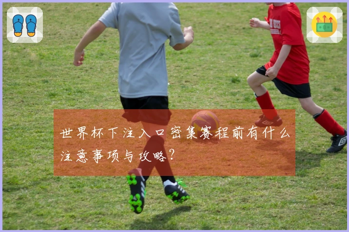 世界杯下注入口密集赛程前有什么注意事项与攻略？