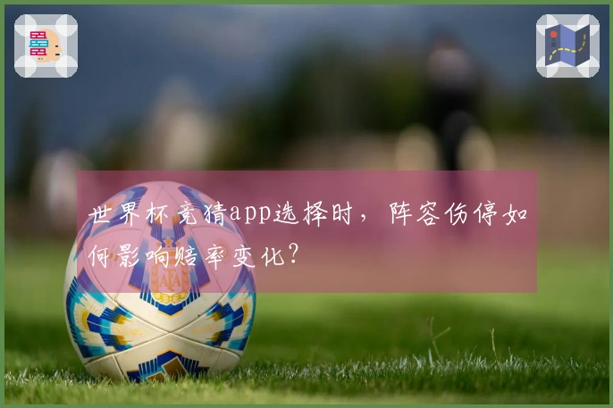世界杯竞猜app选择时，阵容伤停如何影响赔率变化？