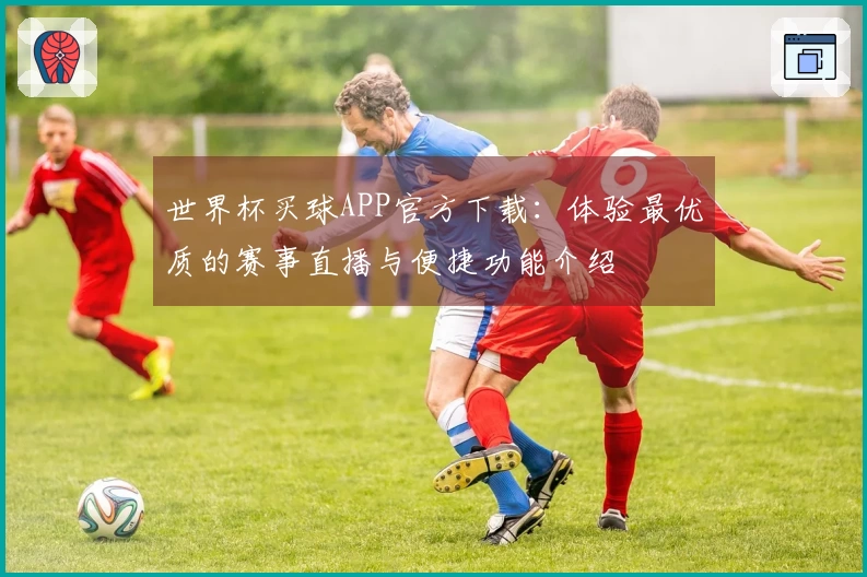 世界杯买球APP官方下载：体验最优质的赛事直播与便捷功能介绍