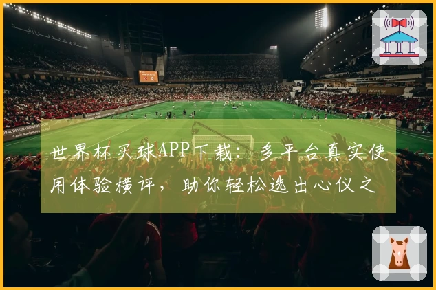 世界杯买球APP下载：多平台真实使用体验横评，助你轻松选出心仪之选